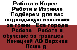  Работа в Корее I Работа в Израиле Подберем для вас подходящую вакансию за грани - Все города Работа » Работа и обучение за границей   . Ненецкий АО,Верхняя Пеша д.